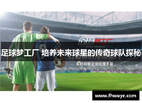 足球梦工厂 培养未来球星的传奇球队探秘