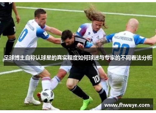 足球博主自称认球星的真实程度如何球迷与专家的不同看法分析