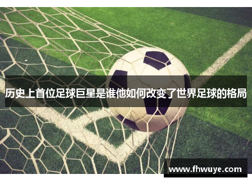 历史上首位足球巨星是谁他如何改变了世界足球的格局