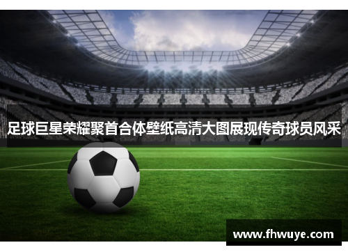 足球巨星荣耀聚首合体壁纸高清大图展现传奇球员风采