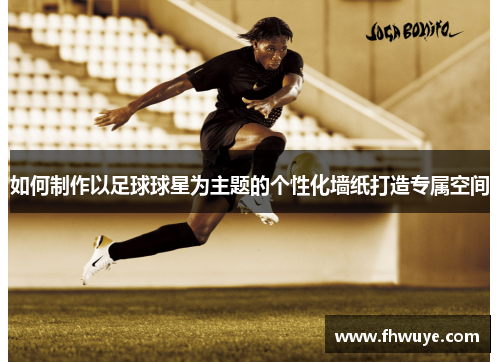 如何制作以足球球星为主题的个性化墙纸打造专属空间