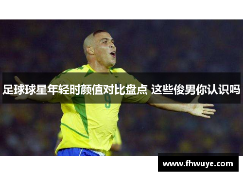 足球球星年轻时颜值对比盘点 这些俊男你认识吗