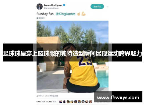 足球球星穿上篮球服的独特造型瞬间展现运动跨界魅力