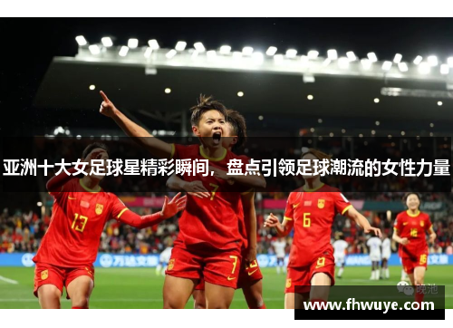 亚洲十大女足球星精彩瞬间，盘点引领足球潮流的女性力量