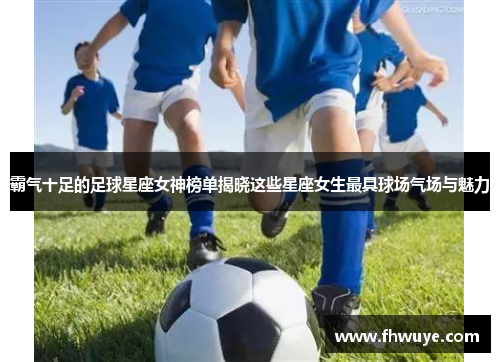 霸气十足的足球星座女神榜单揭晓这些星座女生最具球场气场与魅力