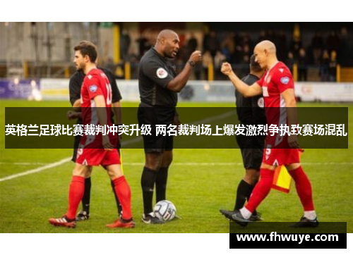 英格兰足球比赛裁判冲突升级 两名裁判场上爆发激烈争执致赛场混乱