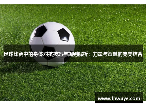 足球比赛中的身体对抗技巧与规则解析：力量与智慧的完美结合