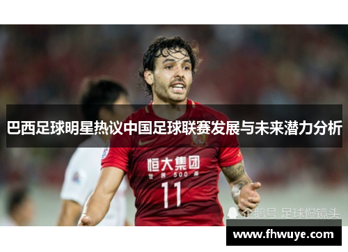 巴西足球明星热议中国足球联赛发展与未来潜力分析