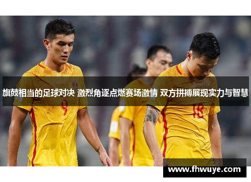 旗鼓相当的足球对决 激烈角逐点燃赛场激情 双方拼搏展现实力与智慧