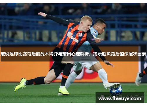 敢说足球比赛背后的战术博弈与球员心理解析，揭示胜负背后的深层次因素