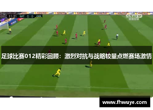 足球比赛012精彩回顾：激烈对抗与战略较量点燃赛场激情