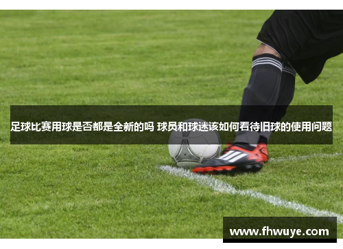 足球比赛用球是否都是全新的吗 球员和球迷该如何看待旧球的使用问题