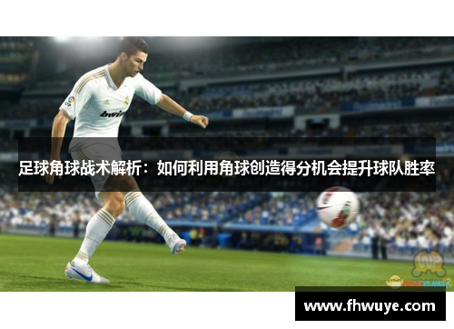 足球角球战术解析：如何利用角球创造得分机会提升球队胜率