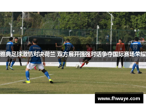 雅典足球激情对决荷兰 双方展开强强对话争夺国际赛场荣耀