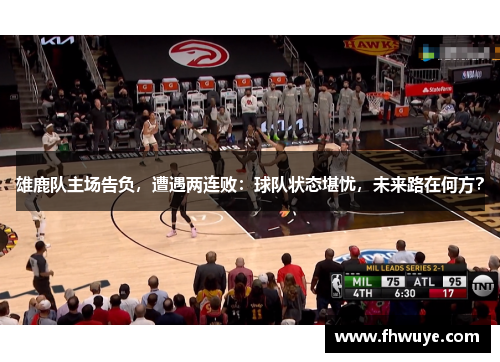 雄鹿队主场告负，遭遇两连败：球队状态堪忧，未来路在何方？