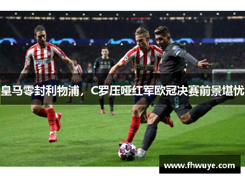 皇马零封利物浦，C罗压哑红军欧冠决赛前景堪忧