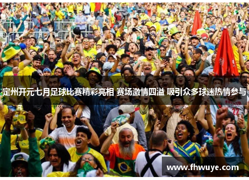 定州开元七月足球比赛精彩亮相 赛场激情四溢 吸引众多球迷热情参与