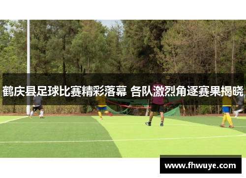 鹤庆县足球比赛精彩落幕 各队激烈角逐赛果揭晓