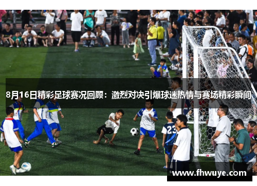 8月16日精彩足球赛况回顾：激烈对决引爆球迷热情与赛场精彩瞬间